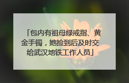 包内有祖母绿戒指、黄金手镯，她捡到后及时交给武汉地铁工作人员